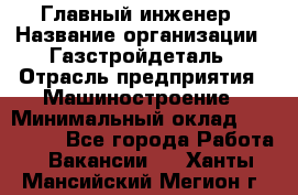 Главный инженер › Название организации ­ Газстройдеталь › Отрасль предприятия ­ Машиностроение › Минимальный оклад ­ 100 000 - Все города Работа » Вакансии   . Ханты-Мансийский,Мегион г.